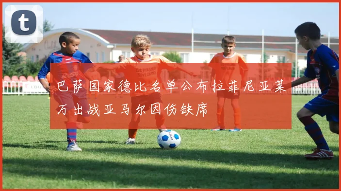 巴萨国家德比名单公布拉菲尼亚莱万出战亚马尔因伤缺席