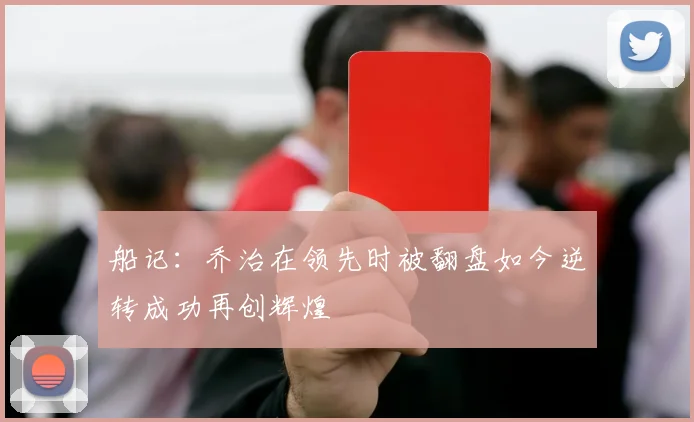 船记：乔治在领先时被翻盘如今逆转成功再创辉煌