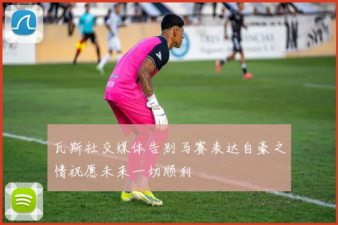 瓦斯社交媒体告别马赛表达自豪之情祝愿未来一切顺利