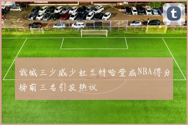 俄城三少威少杜兰特哈登成NBA得分榜前三名引发热议