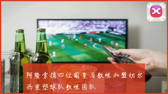 阿隆索携四位前皇马教练加盟切尔西重塑球队教练团队