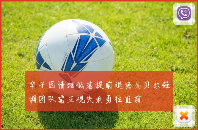 华子因情绪低落提前退场戈贝尔强调团队需正视失利勇往直前