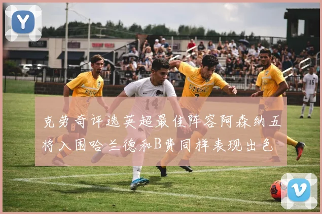 克劳奇评选英超最佳阵容阿森纳五将入围哈兰德和B费同样表现出色