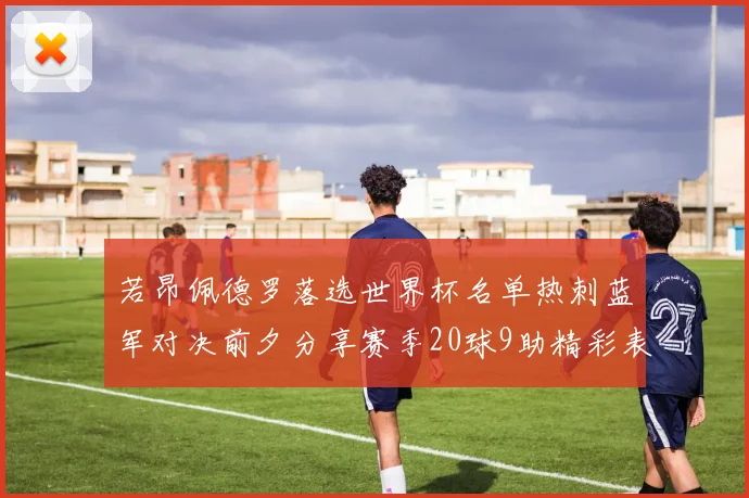 若昂佩德罗落选世界杯名单热刺蓝军对决前夕分享赛季20球9助精彩表现